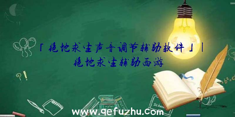 「绝地求生声音调节辅助软件」|绝地求生辅助西游